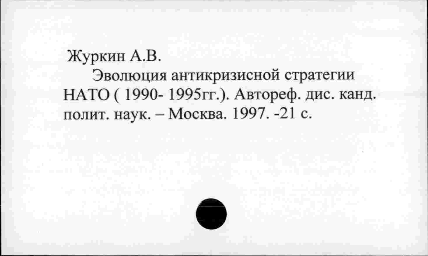 ﻿Журкин А.В.
Эволюция антикризисной стратегии НАТО ( 1990- 1995гг.). Автореф. дис. канд. полит, наук. - Москва. 1997. -21 с.